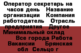 Оператор-секретарь на 5 часов день › Название организации ­ Компания-работодатель › Отрасль предприятия ­ Другое › Минимальный оклад ­ 28 000 - Все города Работа » Вакансии   . Брянская обл.,Сельцо г.